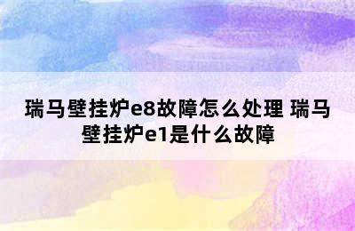 瑞马壁挂炉e8故障怎么处理 瑞马壁挂炉e1是什么故障